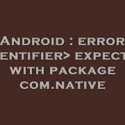 Android Error Identifier Expected With Package Com Native