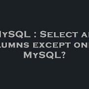 MySQL Select All Columns Except One In MySQL