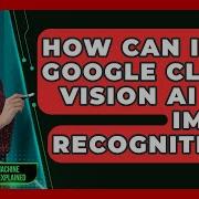 How Can I Use Google Cloud Vision AI For Image Recognition AI And Machine Learning Explained