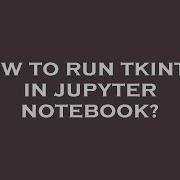 How To Run Tkinter In Jupyter Notebook