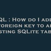 SQL How Do I Add A Foreign Key To An Existing SQLite Table