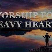 1 Hour Worship For Heavy Hearts Christian Songs For Peace Strength Lyric Video