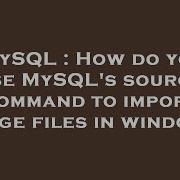 MySQL How Do You Use MySQL S Source Command To Import Large Files In Windows