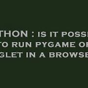 PYTHON Is It Possible To Run Pygame Or Pyglet In A Browser
