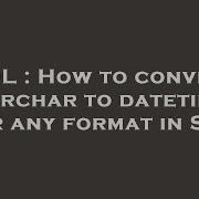 SQL How To Convert Varchar To Datetime For Any Format In SQL