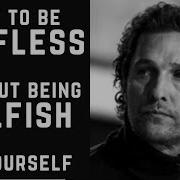 HOW TO BE SELFLESS WITHOUT BEING SELFISH TO YOURSELF MATTHEW McCONAUGHEY