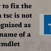 How To Fix The Term Tsc Is Not Recognized As The Name Of A Cmdlet
