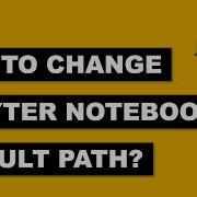 How To Change Jupyter Notebook Startup Folder Or Directory