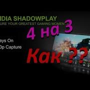 КАК ПРАВИЛЬНО ЗАПИСЫВАТЬ ВИДЕО 4 НА 3 через Shadowplay