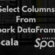 Apache Spark How To Select Columns Of A Spark DataFrame Using Scala Spark Tutorial Part 13