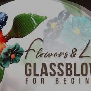An Introduction To Glass Blowing Sculptures Flowers Leaves For Beginners