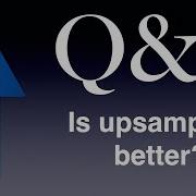 Q A Is Upsampling Better