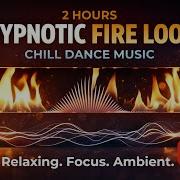 Hypnotic Fire Loop Chill Dance Music For Deep Relax Focus 2 Hours