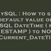 MySQL How To Set Default Value Of MySQL DateTime Not TIMESTAMP To NOW Or Current DateTIme