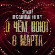 Большой праздничный концерт О чем поют 8 марта Эфир от 08 03 2026