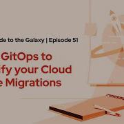 GitOps Guide To The Galaxy E51 Using GitOps To Simplify Your Cloud Native Migrations