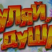 ГУЛЯЙ ДУША ДУШЕВНЫЕ ПЕСНИ ЗАВОДНЫЕ ХИТЫ ДАРИМ ПРАЗДНИК ПОДНИМАЕМ НАСТРОЕНИЕ