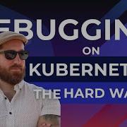 Debugging On Kubernetes The Hard Way