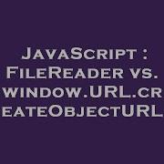 JavaScript FileReader Vs Window URL CreateObjectURL
