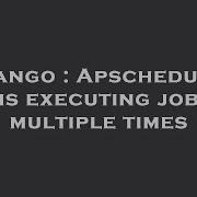 Django Apscheduler Is Executing Job Multiple Times