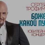 СЕРГЕЙ ТРОФИМОВ БОЖЕ КАКОЙ ПУСТЯК ЮБИЛЕЙНЫЙ КОНЦЕРТ SERGEY TROFIMOV GOD WHAT A TRIFLE