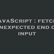 JavaScript Fetch Unexpected End Of Input