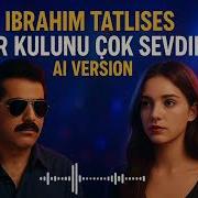 IBRAHIM TATLISES BIR KULUNU COK SEVDIM AI VERSION KADIN VOCAL 2025