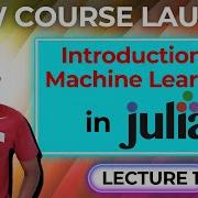 Introduction To Machine Learning In Julia New Course Launch Lecture 1