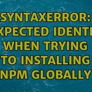 SyntaxError Unexpected Identifier When Trying To Installing Npm Globally